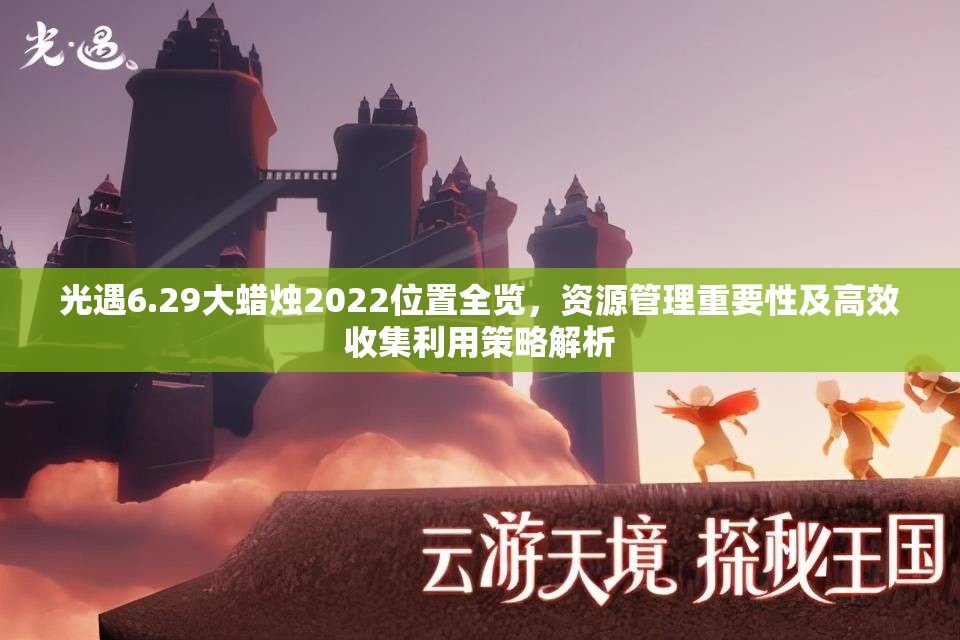 光遇6.29大蜡烛2022位置全览，资源管理重要性及高效收集利用策略解析