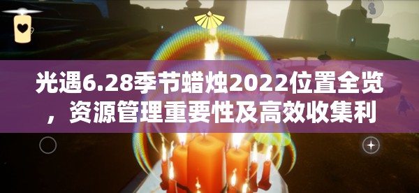 光遇6.28季节蜡烛2022位置全览，资源管理重要性及高效收集利用策略解析