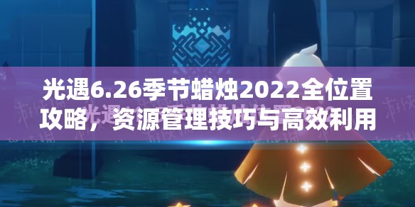 光遇6.26季节蜡烛2022全位置攻略，资源管理技巧与高效利用策略以最大化其价值