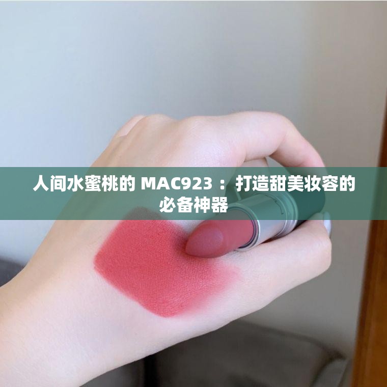 人间水蜜桃的 MAC923 ：打造甜美妆容的必备神器