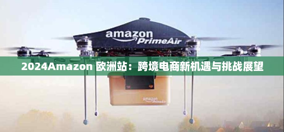 2024Amazon 欧洲站：跨境电商新机遇与挑战展望