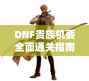 DNF贵族机要全面通关指南，掌握资源管理艺术，轻松攻克难关