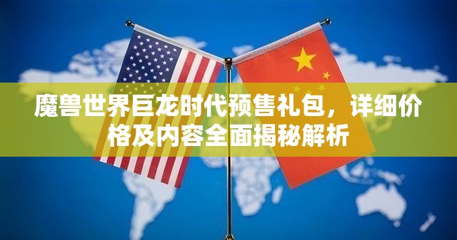 魔兽世界巨龙时代预售礼包，详细价格及内容全面揭秘解析