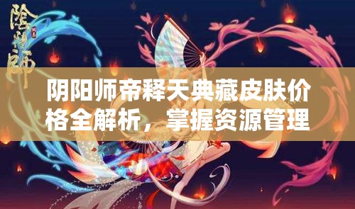 阴阳师帝释天典藏皮肤价格全解析，掌握资源管理艺术，精明消费指南