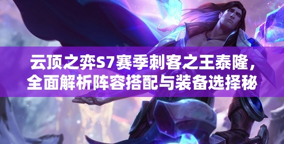 云顶之弈S7赛季刺客之王泰隆，全面解析阵容搭配与装备选择秘籍