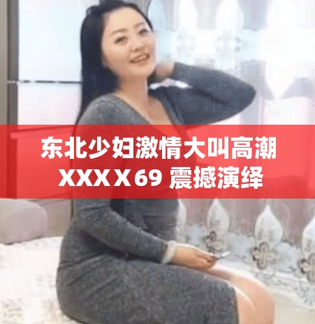 东北少妇激情大叫高潮 XXXⅩ69 震撼演绎