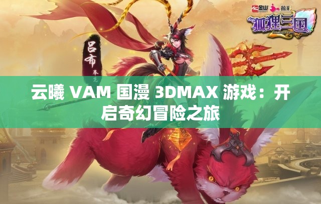 云曦 VAM 国漫 3DMAX 游戏：开启奇幻冒险之旅