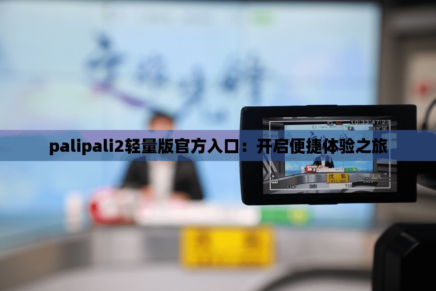 palipali2轻量版官方入口：开启便捷体验之旅