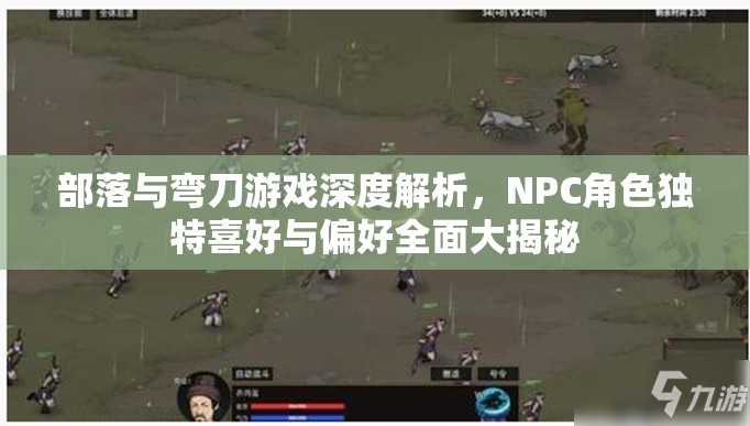 部落与弯刀游戏深度解析，NPC角色独特喜好与偏好全面大揭秘