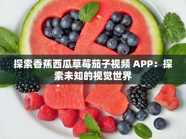 探索香蕉西瓜草莓茄子视频 APP：探索未知的视觉世界