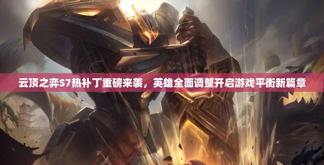 云顶之弈S7热补丁重磅来袭，英雄全面调整开启游戏平衡新篇章
