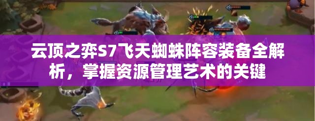 云顶之弈S7飞天蜘蛛阵容装备全解析，掌握资源管理艺术的关键