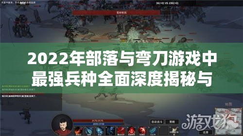 2022年部落与弯刀游戏中最强兵种全面深度揭秘与分析