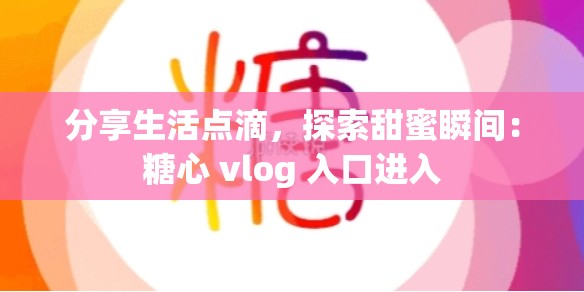 分享生活点滴，探索甜蜜瞬间：糖心 vlog 入口进入