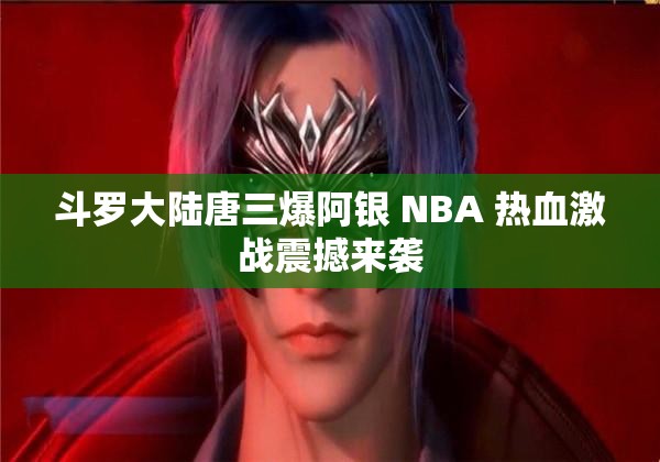 斗罗大陆唐三爆阿银 NBA 热血激战震撼来袭