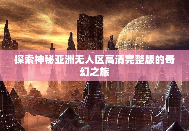 探索神秘亚洲无人区高清完整版的奇幻之旅