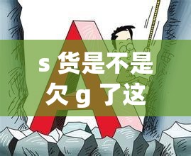 s 货是不是欠 g 了这一说法背后的深层含义及探讨