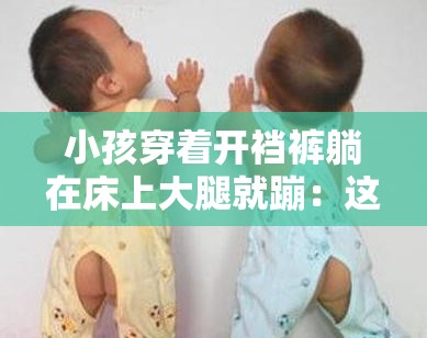 小孩穿着开裆裤躺在床上大腿就蹦：这是怎么回事呢