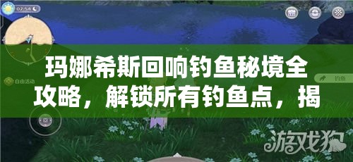 玛娜希斯回响钓鱼秘境全攻略，解锁所有钓鱼点，揭秘珍稀鱼类捕获技巧