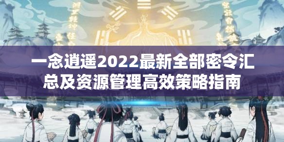 一念逍遥2022最新全部密令汇总及资源管理高效策略指南