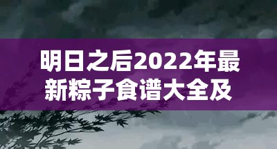 明日之后2022年最新粽子食谱大全及制作方法大揭秘