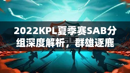 2022KPL夏季赛SAB分组深度解析，群雄逐鹿赛场，谁将主宰最终沉浮？