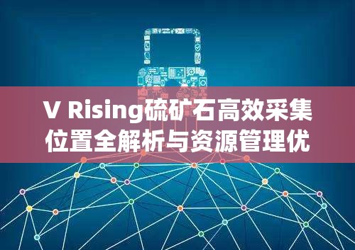 V Rising硫矿石高效采集位置全解析与资源管理优化策略