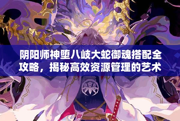 阴阳师神堕八岐大蛇御魂搭配全攻略，揭秘高效资源管理的艺术之道