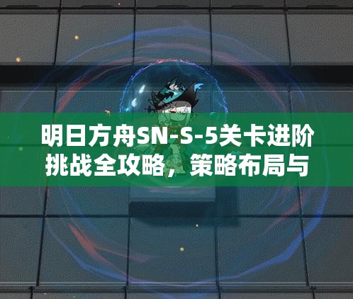 明日方舟SN-S-5关卡进阶挑战全攻略，策略布局与技能释放详解