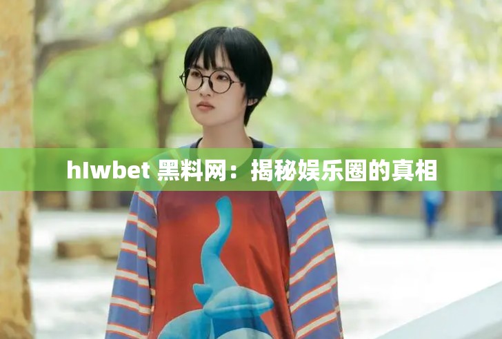 hIwbet 黑料网：揭秘娱乐圈的真相