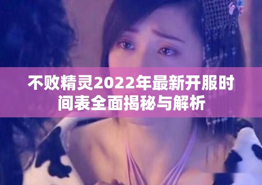 不败精灵2022年最新开服时间表全面揭秘与解析