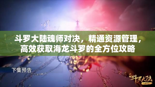 斗罗大陆魂师对决，精通资源管理，高效获取海龙斗罗的全方位攻略