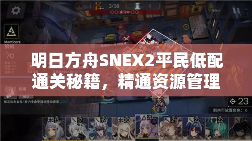 明日方舟SNEX2平民低配通关秘籍，精通资源管理，策略致胜的艺术