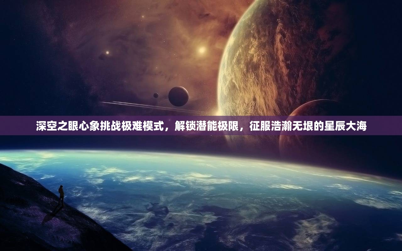 深空之眼心象挑战极难模式，解锁潜能极限，征服浩瀚无垠的星辰大海