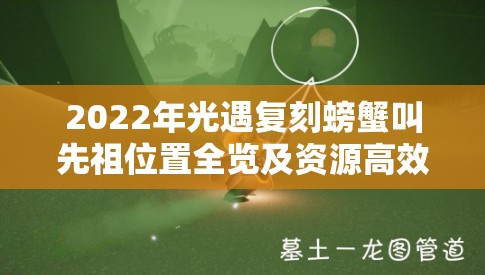 2022年光遇复刻螃蟹叫先祖位置全览及资源高效管理与价值最大化策略