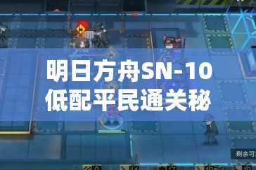 明日方舟SN-10低配平民通关秘籍，精通资源管理，巧妙策略致胜