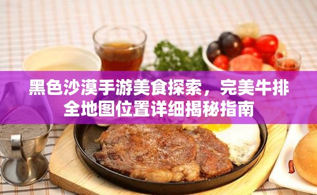 黑色沙漠手游美食探索，完美牛排全地图位置详细揭秘指南