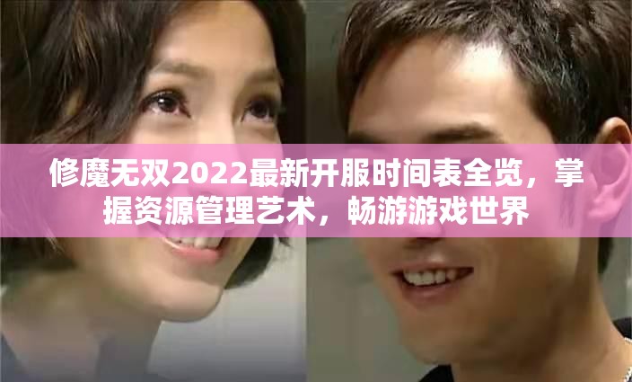 修魔无双2022最新开服时间表全览，掌握资源管理艺术，畅游游戏世界