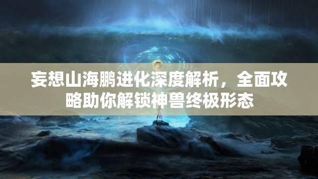 妄想山海鹏进化深度解析，全面攻略助你解锁神兽终极形态