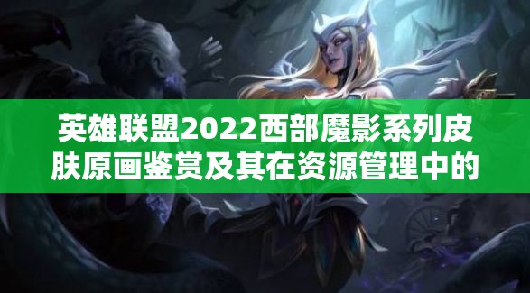 英雄联盟2022西部魔影系列皮肤原画鉴赏及其在资源管理中的重要性及高效策略