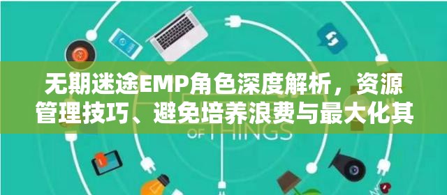 无期迷途EMP角色深度解析，资源管理技巧、避免培养浪费与最大化其价值策略