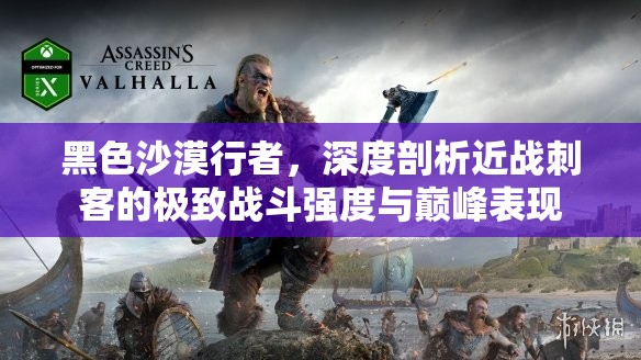 黑色沙漠行者，深度剖析近战刺客的极致战斗强度与巅峰表现
