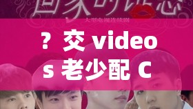 ？交 videos 老少配 COM 凭借中文字幕再度翻红引发热议