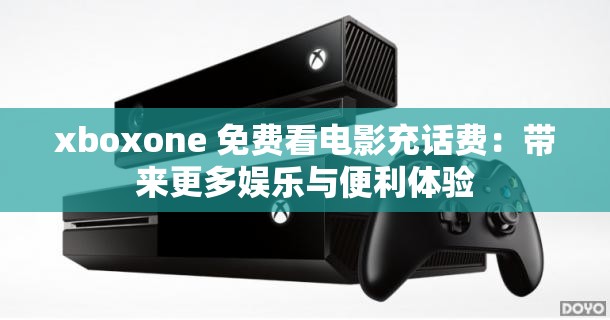 xboxone 免费看电影充话费：带来更多娱乐与便利体验