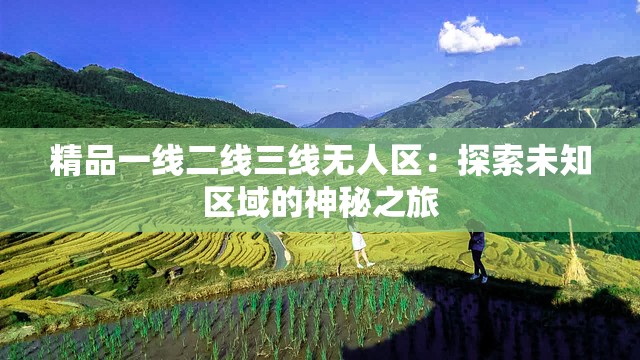 精品一线二线三线无人区：探索未知区域的神秘之旅