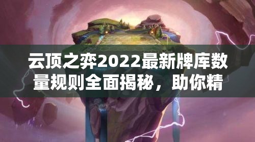 云顶之弈2022最新牌库数量规则全面揭秘，助你精准布局制胜棋局！