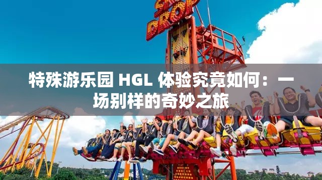 特殊游乐园 HGL 体验究竟如何：一场别样的奇妙之旅