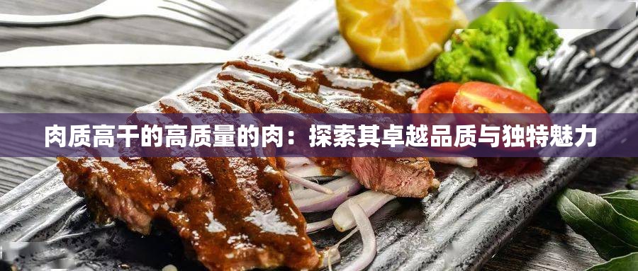 肉质高干的高质量的肉：探索其卓越品质与独特魅力