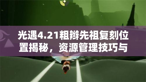 光遇4.21粗辫先祖复刻位置揭秘，资源管理技巧与高效利用策略实现价值最大化