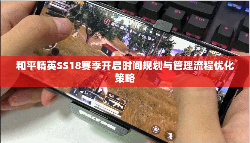 和平精英SS18赛季开启时间规划与管理流程优化策略